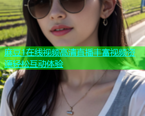 麻豆1在线视频高清直播丰富视频资源轻松互动体验