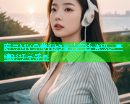 麻豆MV免费视频高清在线播放尽享精彩视觉盛宴