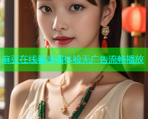 麻豆在线看高清体验无广告流畅播放