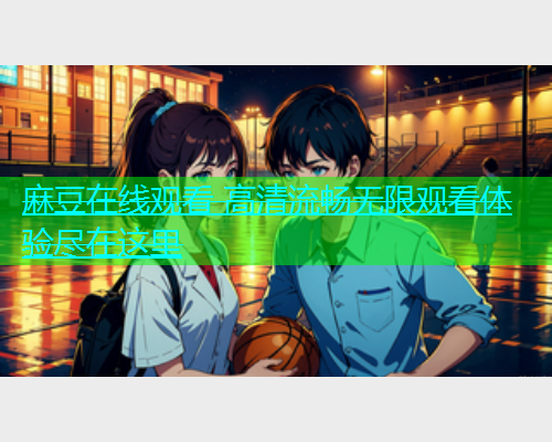 麻豆在线观看 高清流畅无限观看体验尽在这里