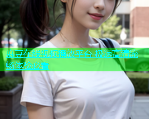 麻豆在线视频播放平台 极速高清流畅体验必看