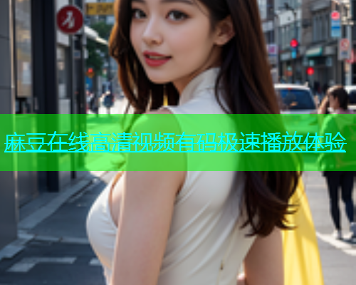 麻豆在线高清视频有码极速播放体验