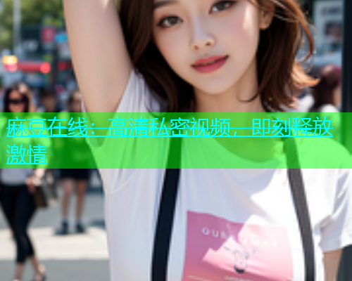 麻豆在线：高清私密视频，即刻释放激情