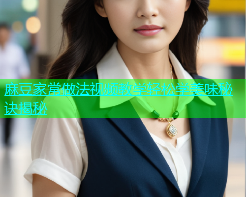 麻豆家常做法视频教学轻松学美味秘诀揭秘