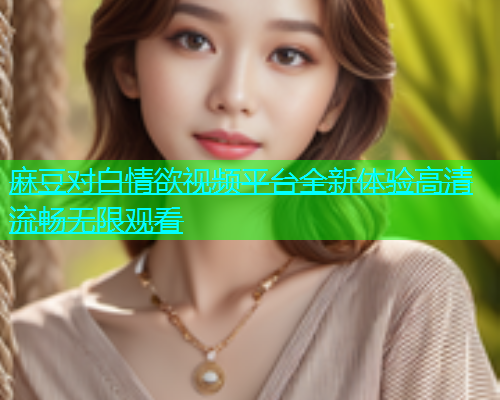 麻豆对白情欲视频平台全新体验高清流畅无限观看