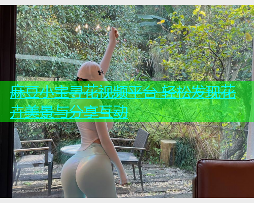 麻豆小宝寻花视频平台 轻松发现花卉美景与分享互动