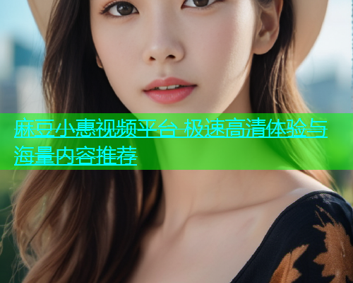 麻豆小惠视频平台 极速高清体验与海量内容推荐