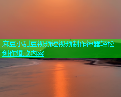 麻豆小甜豆视频短视频制作神器轻松创作爆款内容