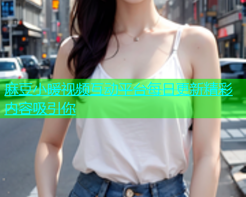 麻豆小暖视频互动平台每日更新精彩内容吸引你