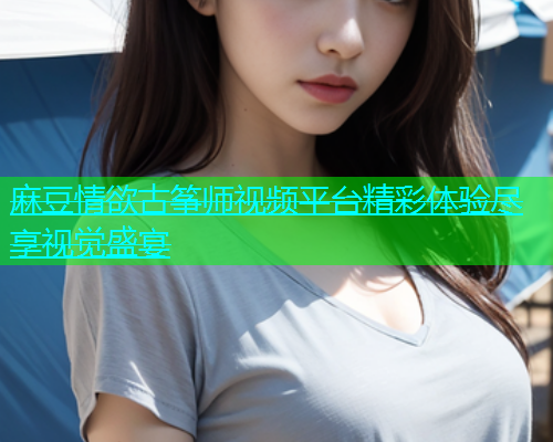 麻豆情欲古筝师视频平台精彩体验尽享视觉盛宴