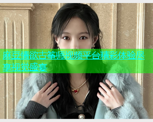 麻豆情欲古筝师视频平台精彩体验尽享视觉盛宴