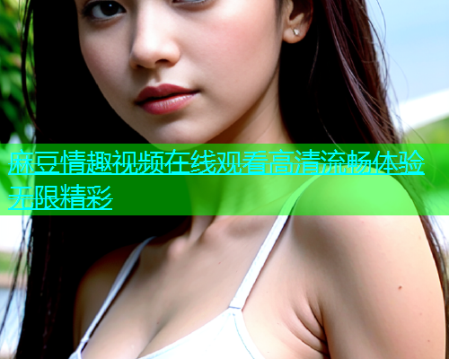 麻豆情趣视频在线观看高清流畅体验无限精彩