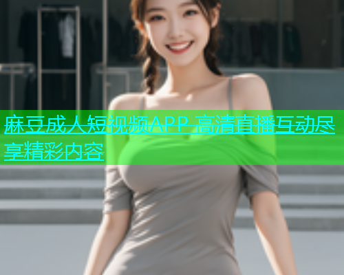 麻豆成人短视频APP 高清直播互动尽享精彩内容